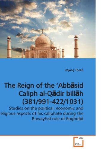 The Reign of the 'Abbāsid Caliph al-Qādir billāh (381/991-422/1031) Studies on the political, economic and religious aspects of his caliphate during the Buwayhid rule of Baghdād