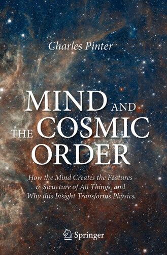 The Mind and the Cosmic Order: How the Mind Creates the Features & Structure of All Things, and Why this Insight Transforms Physics