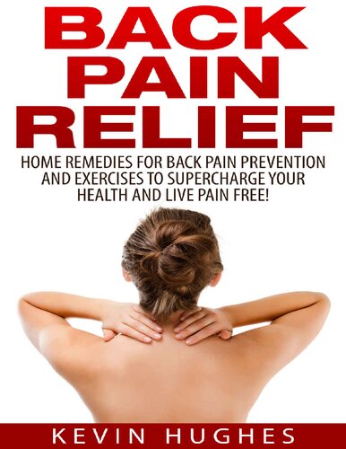 Back Pain Relief: Home Remedies For Back Pain Prevention And Exercises To Supercharge Your Health And Live Pain Free!