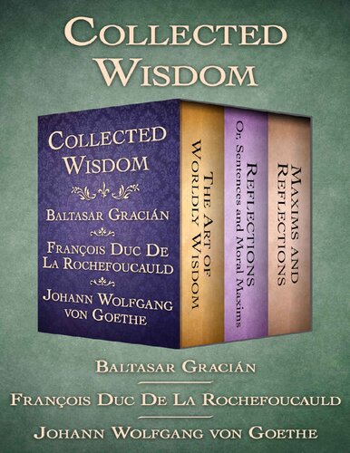 Baltasar Gracián, François de La Rochefoucauld, Johann Wolfgang von Goethe: Collected Wisdom, The Art of Worldly Wisdom, Reflections  Sentences and Moral Maxims and Maxims and Reflections.pdf