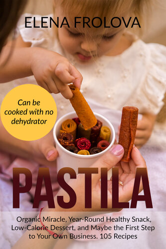 PASTILA – Organic Miracle, Year-Round Healthy Snack, Low-Calorie Dessert, and Maybe the First Step to Your Own Business. 105 Recipes