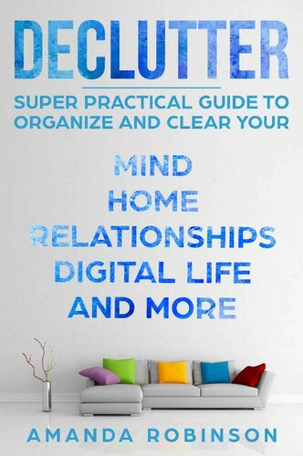 Declutter: SUPER Practical Guide to Organize and Clear Your: Mind, Home, Relationships, Digital Life And More