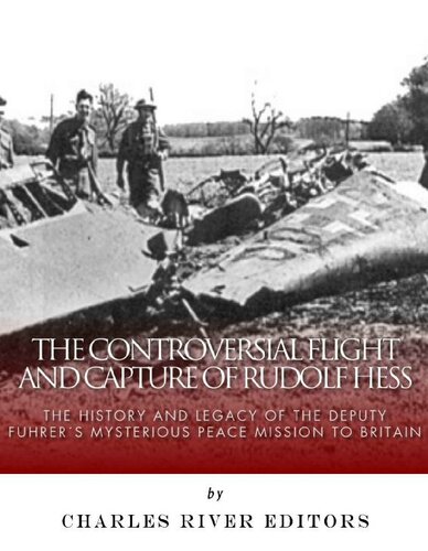 The Controversial Flight and Capture of Rudolf Hess: The History and Legacy of the Deputy Fuhrer’s Mysterious Peace Mission to Britain