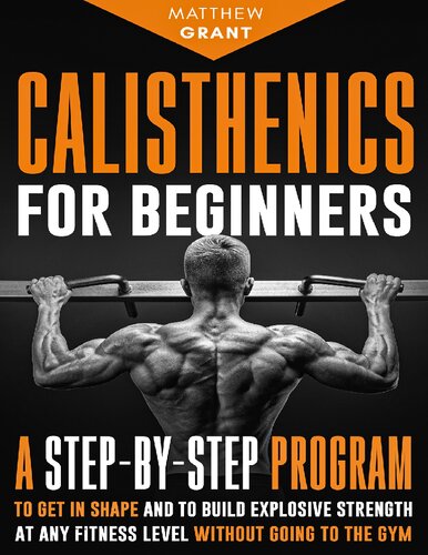 Calisthenics for Beginners: A Step-by-Step Program to Get in Shape and to Build Explosive Strength at any Fitness Level Without Going to the Gym