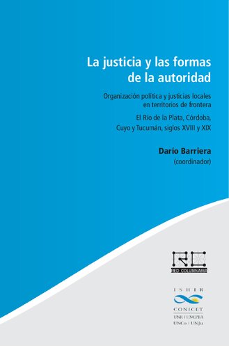 La usticia y las formas de la autoridad : organización política y justicias locales en territorios de frontera ; el Río de la Plata, Córdoba, Cuyo y Tucumán, siglos XVIII y XIX