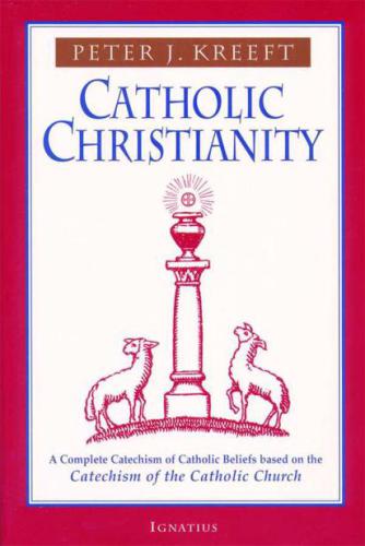 Catholic Christianity: A Complete Catechism of Catholic Beliefs Based on the Catechism of the Catholic Church