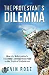 The Protestant’s Dilemma: How the Reformation’s Shocking Consequences Point to the Truth of Catholicism