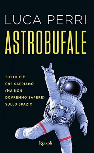 Astrobufale. Tutto ciò che sappiamo (ma non dovremmo sapere) sullo spazio