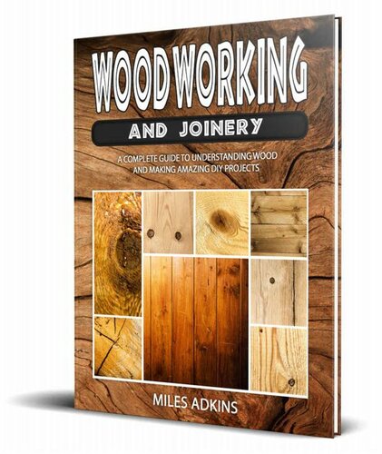 WOODWORKING AND JOINERY: A Complete Guide to Understanding Wood and Making Amazing DIY Projects