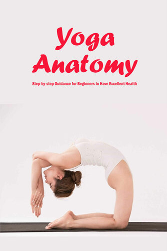 Yoga Anatomy: Step-by-step Guidance for Beginners to Have Excellent Health