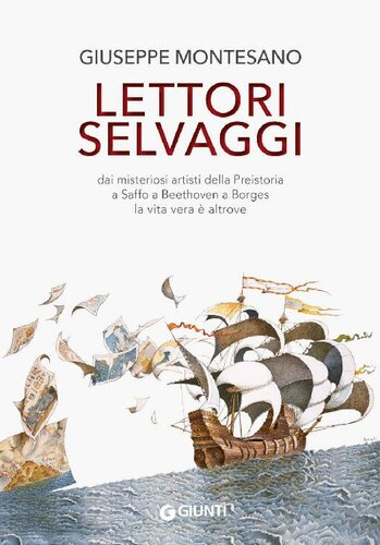 Lettori selvaggi. Dai misteriosi artisti della Preistoria a Saffo a Beethoven a Borges la vita vera è altrove