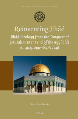 Reinventing Jihād: Jihād Ideology from the Conquest of Jerusalem to the End of the Ayyūbids (c. 492/1099–647/1249)