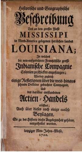 Historische und Geographische Beschreibung des an dem grossen Flusse MISSISSIPPI in Nord-America gelegenen herrlichen Landes LOUISIANA; In welches die neu=aufgerichtete Frantzösische grosse Indianische Compagnie Colonien zu schicken angefangen