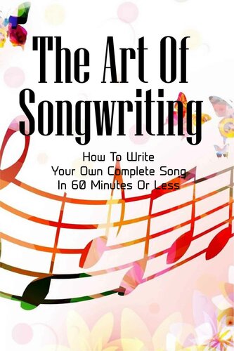 The Art Of Songwriting: How To Write Your Own Complete Song In 60 Minutes Or Less