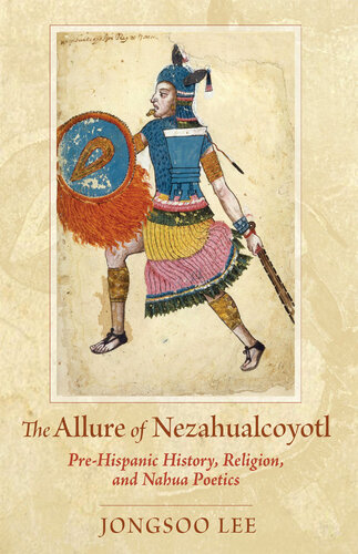 The Allure of Nezahualcoyotl: Pre-Hispanic History, Religion, and Nahua Poetics