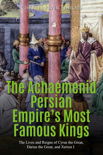 The Achaemenid Persian Empire's Most Famous Kings: The Lives and Reigns of Cyrus the Great, Darius the Great, and Xerxes I