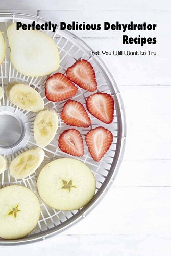 Perfectly Delicious Dehydrator Recipes: That You Will Want to Try: Tasty Dehydrator Recipes