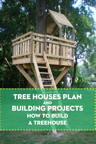 Tree Houses Plan and Building Projects: How to Build A Treehouse: Building Your Own Treehouse