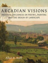 Arcadian Visions: Pastoral Influences on Poetry, Painting and the Design of Landscape