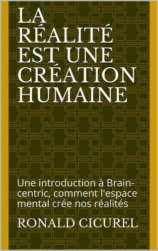 La Réalité est une création humaine: Une introduction à Brain-centric, comment l'espace mental crée nos réalités (French Edition)