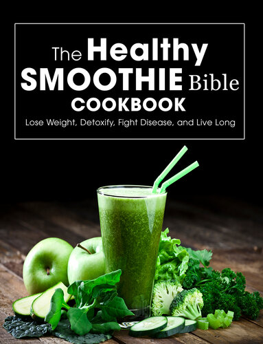 The Healthy Smoothie Bible Cookbook: Lose Weight, Detoxify, Fight Disease, and Live Long