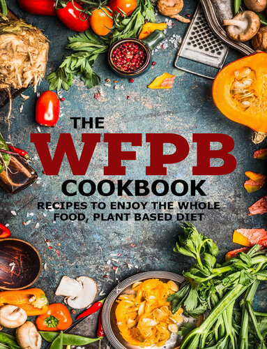 The WFPB Cookbook: Recipes To Enjoy The Whole Food, Plant Based Diet