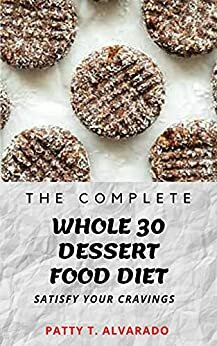 The Complete Whole 30 Dessert Food Diet A Compilation of Sugar-Free, No Grain, Gluten Free And No Dairy Whole Foods Dessert Recipes To Satisfy Your Cravings nodrm