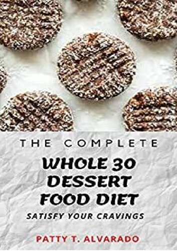 The Complete Whole 30 Dessert Food Diet A Compilation of Sugar-Free, No Grain, Gluten Free And No Dairy Whole Foods Dessert Recipes To Satisfy Your Cravings