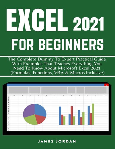 EXCEL 2021 FOR BEGINNERS: THE COMPLETE DUMMY TO EXPERT PRACTICAL GUIDE WITH EXAMPLES THAT TEACHES EVERYTHING YOU NEED TO KNOW ABOUT MICROSOFT EXCEL 2021 (FORMULAS, FUNCTIONS, VBA & MACROS INCLUSIVE)