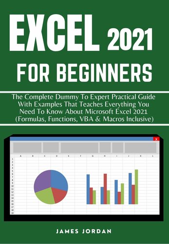 EXCEL 2021 FOR BEGINNERS: THE COMPLETE DUMMY TO EXPERT PRACTICAL GUIDE WITH EXAMPLES THAT TEACHES EVERYTHING YOU NEED TO KNOW ABOUT MICROSOFT EXCEL 2021 (FORMULAS, FUNCTIONS, VBA & MACROS INCLUSIVE)