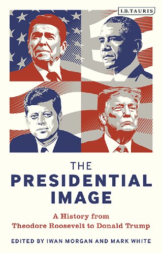 The Presidential Image : A History From Theodore Roosevelt to Donald Trump