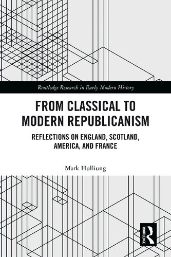 From Classical to Modern Republicanism: Reflections on England, Scotland, America, and France (Routledge Research in Early Mo)