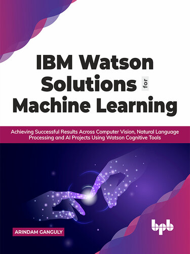 IBM Watson Solutions for Machine Learning: Achieving Successful Results Across Computer Vision, Natural Language Processing and AI Projects Using Watson Cognitive Tools