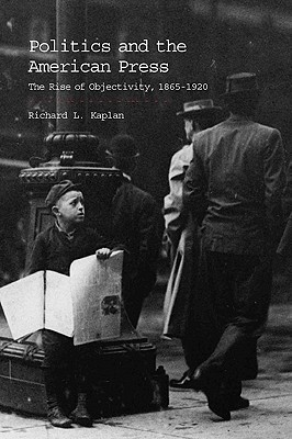 Politics and the American Press: The Rise of Objectivity, 1865–1920