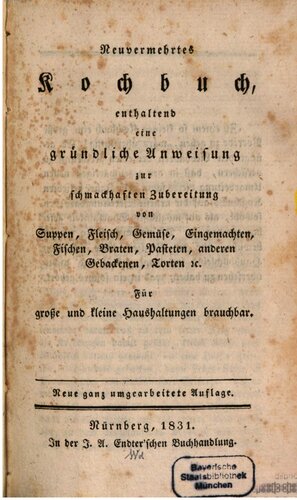 Neuvermehrtes Kochbuch, enthaltend eine gründliche Anweisung zur schmackhaften Zubereitung von Suppen, Fleisch, Gemüse, Eingemachten, Fischen, Braten, Pasteten, anderen Gebackereien, Torten etc.. Für große und kleine Haushaltungen brauchbar