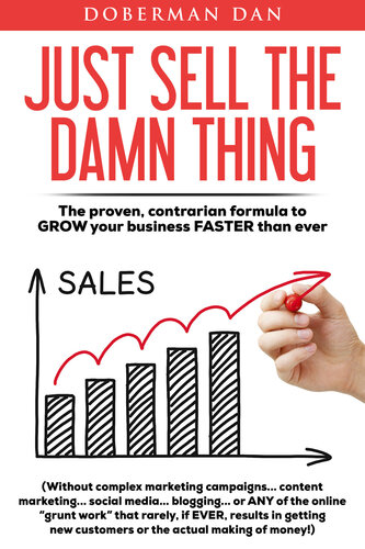 Just Sell The Damn Thing: The Proven, Contrarian Formula to GROW Your Business FASTER Than Ever