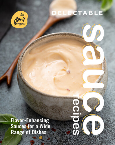 Delectable Sauce Recipes: Flavor-Enhancing Sauces for a Wide Range of Dishes