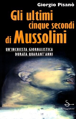 Gli ultimi cinque secondi di Mussolini. Un'inchiesta giornalistica durata quarant'anni