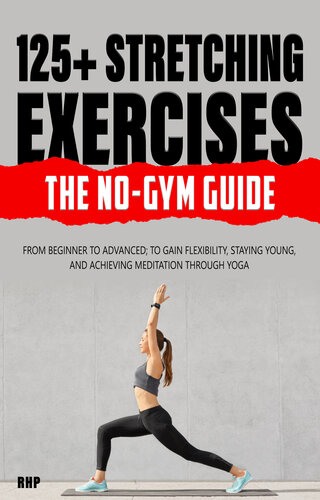 125+ Stretching Exercises: The No-Gym Guide: From beginner to advanced; to gain flexibility, staying young, and achieving meditation through Yoga