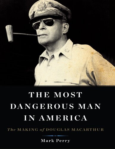 The Most Dangerous Man in America: The Making of Douglas MacArthur