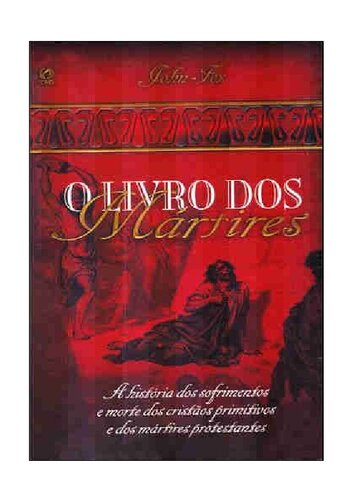 O Livro dos Mártires: A História dos Sofrimentos e Mortes dos Cristãos Primitivos e dos Mártires Protestantes