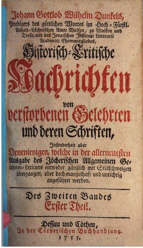 Johann Gottlob Wilhelm Dunkel's, Predigers des göttlichen Wortes im Hoch-Fürstl. Anhalt-Cöthnischen Amte Wulfen, zu Wulfen und Drosa, Historisch-Critische Nachrichten von verstorbenen Gelehrten und deren Schriften