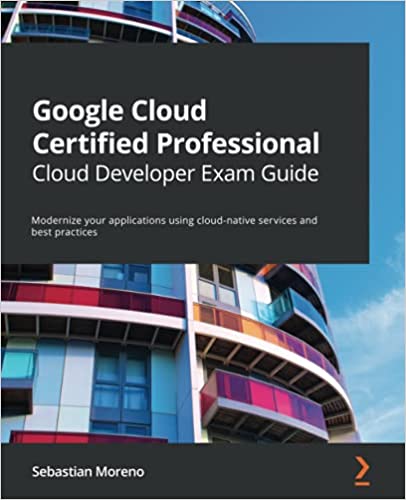 Google Cloud Certified Professional Cloud Developer Exam Guide: Modernize your applications using cloud-native services and best practices