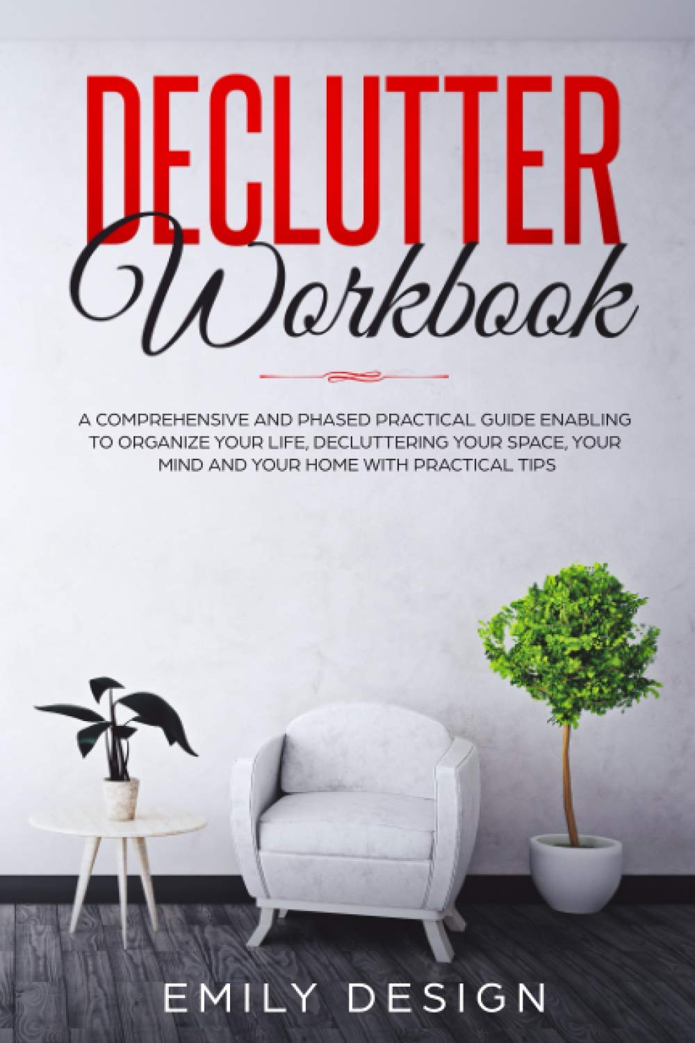 Declutter Workbook: A Comprehensive and Phased Practical Guide Enabling to Organize Your Life Decluttering Your Space, Your Mind and Your Home with Practical Tips