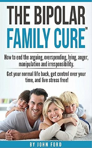 The Bipolar Family Cure: How to end the arguing, overspending, lying, anger, manipulation and irresponsibility.