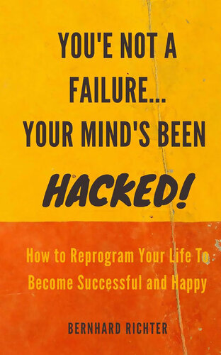 YOU'RE NOT A FAILURE... YOUR MIND'S BEEN HACKED : How To Reprogram Your Life To Become Successful And Happy