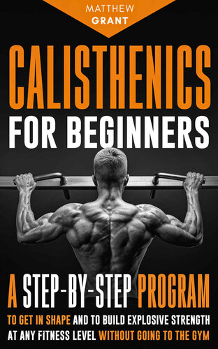 Calisthenics for Beginners: A Step-by-Step Program to Get in Shape and to Build Explosive Strength at any Fitness Level Without Going to the Gym