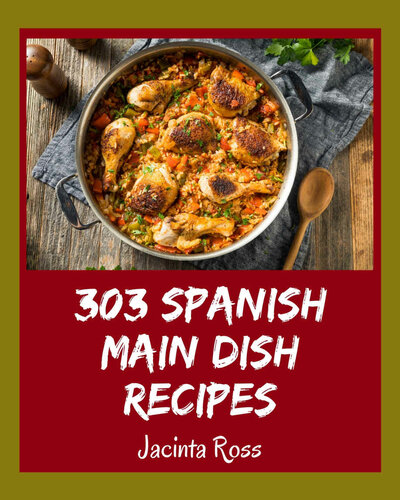 303 Spanish Main Dish Recipes: A Spanish Main Dish Cookbook Everyone Loves!