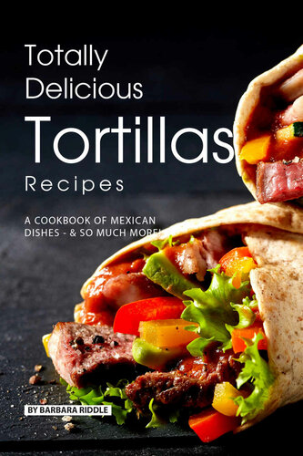 Totally Delicious Tortillas Recipes: A Cookbook of Mexican Dishes - SO Much More!