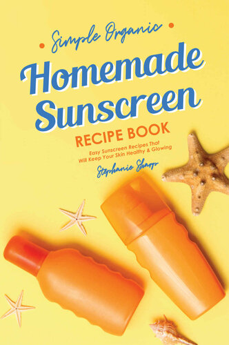 Simple Organic Homemade Sunscreen Recipe Book: Easy Sunscreen Recipes That Will Keep Your Skin Healthy & Glowing